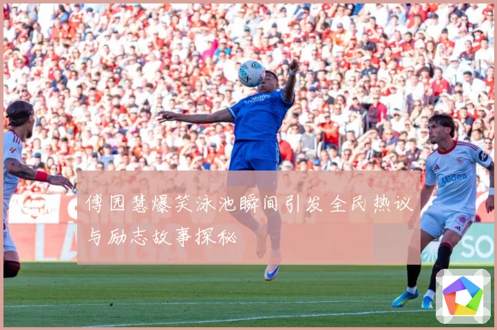 傅园慧爆笑泳池瞬间引发全民热议与励志故事探秘