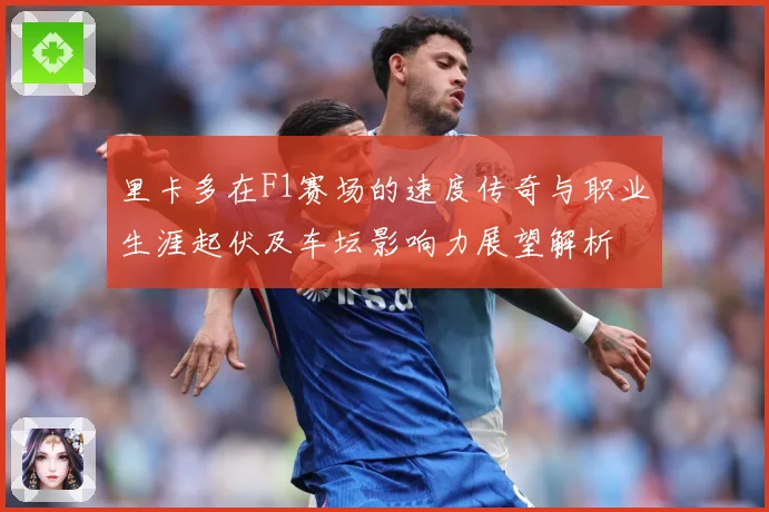 里卡多在F1赛场的速度传奇与职业生涯起伏及车坛影响力展望解析
