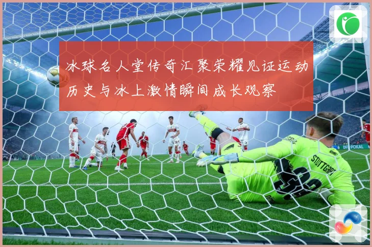 冰球名人堂传奇汇聚荣耀见证运动历史与冰上激情瞬间成长观察