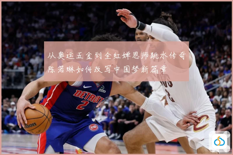 从奥运五金到全红婵恩师跳水传奇陈若琳如何改写中国梦新篇章