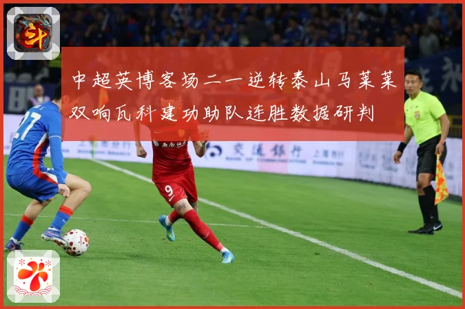 中超英博客场二一逆转泰山马莱莱双响瓦科建功助队连胜数据研判