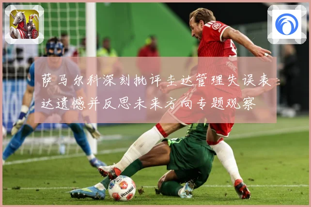 萨马尔科深刻批评圭达管理失误表达遗憾并反思未来方向专题观察