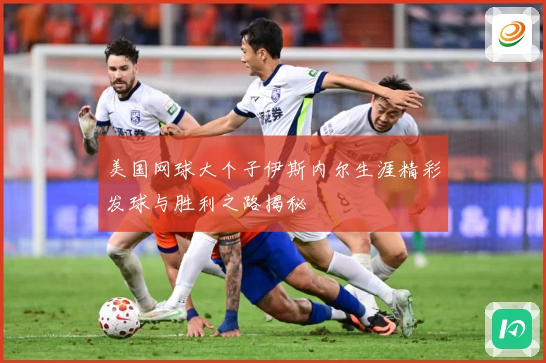 美国网球大个子伊斯内尔生涯精彩发球与胜利之路揭秘