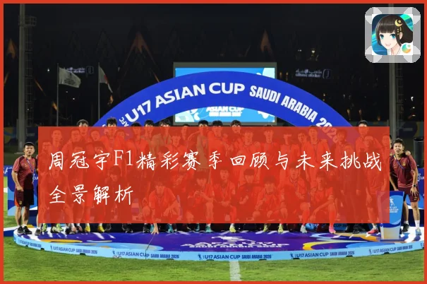 周冠宇F1精彩赛季回顾与未来挑战全景解析
