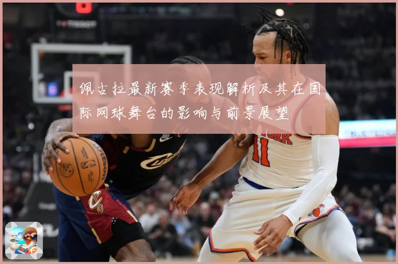 佩古拉最新赛季表现解析及其在国际网球舞台的影响与前景展望