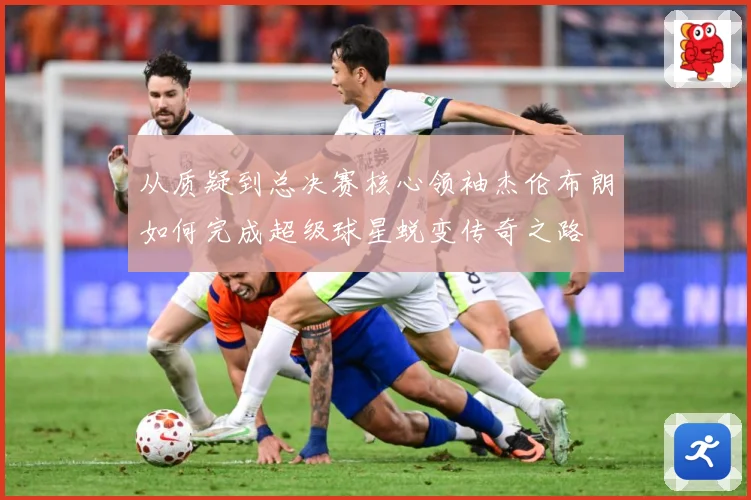 从质疑到总决赛核心领袖杰伦布朗如何完成超级球星蜕变传奇之路