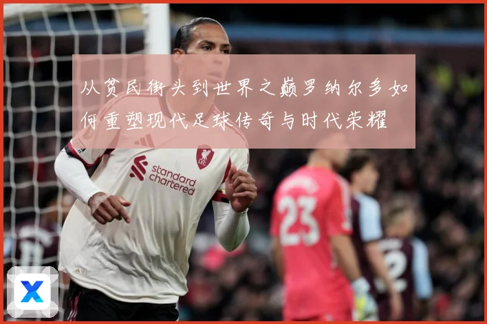 从贫民街头到世界之巅罗纳尔多如何重塑现代足球传奇与时代荣耀