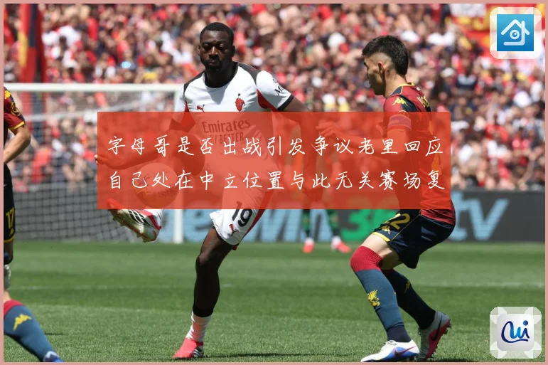 字母哥是否出战引发争议老里回应自己处在中立位置与此无关赛场复盘