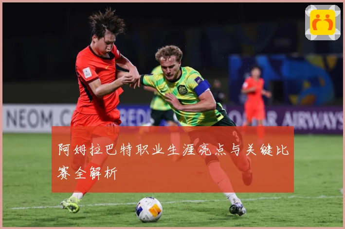 阿姆拉巴特职业生涯亮点与关键比赛全解析