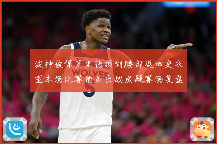 波神被保罗里德顶到腰部返回更衣室本场比赛能否出战成疑赛场复盘