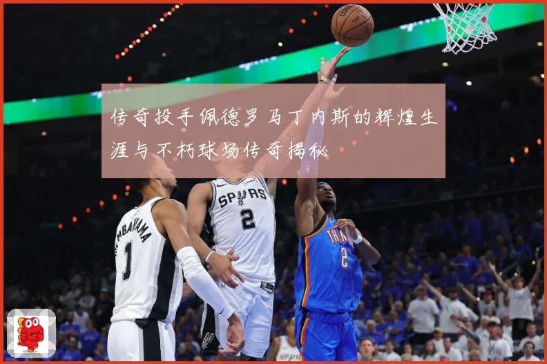 传奇投手佩德罗马丁内斯的辉煌生涯与不朽球场传奇揭秘