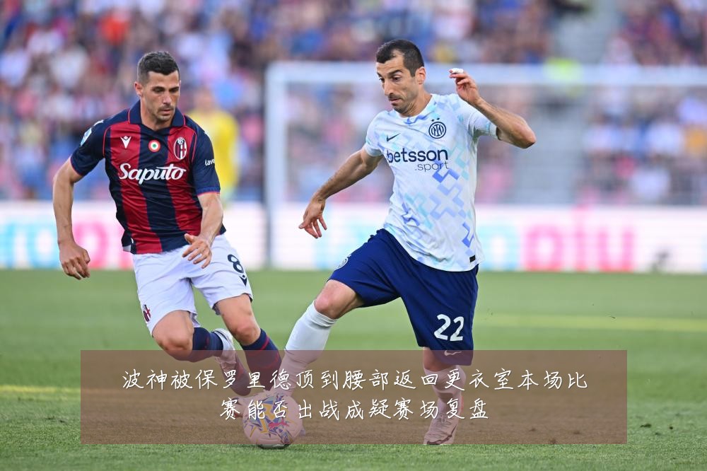 波神被保罗里德顶到腰部返回更衣室本场比赛能否出战成疑赛场复盘
