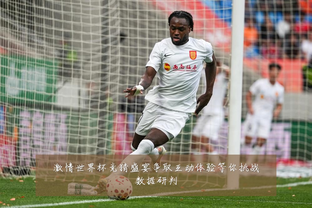 激情世界杯竞猜盛宴争取互动体验等你挑战数据研判