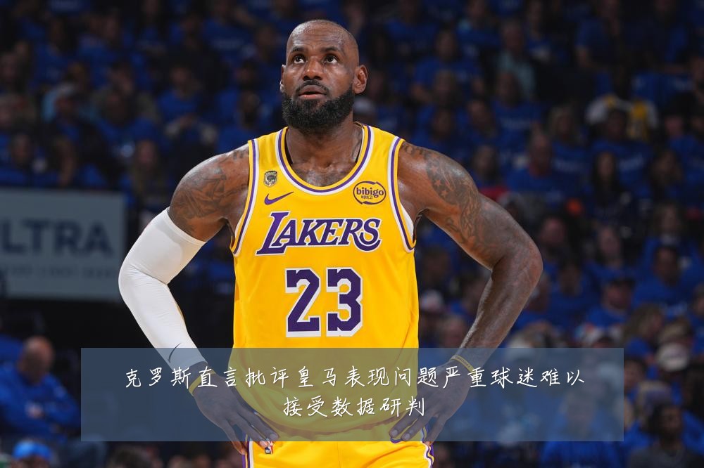 克罗斯直言批评皇马表现问题严重球迷难以接受数据研判